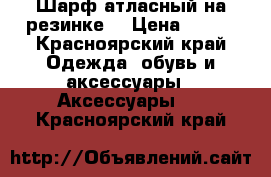 Шарф атласный на резинке. › Цена ­ 200 - Красноярский край Одежда, обувь и аксессуары » Аксессуары   . Красноярский край